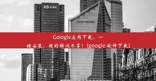 Google应用下载，一键安装，精彩瞬间尽享！(google 软件下载)