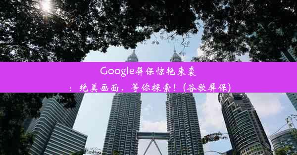 Google屏保惊艳来袭：绝美画面，等你探索！(谷歌屏保)