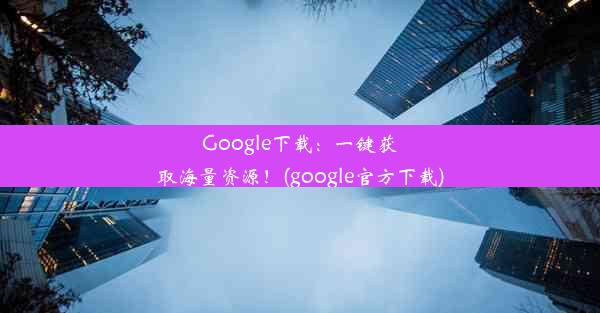 Google下载：一键获取海量资源！(google官方下载)