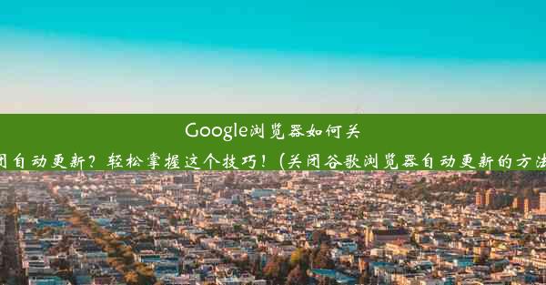 Google浏览器如何关闭自动更新？轻松掌握这个技巧！(关闭谷歌浏览器自动更新的方法)