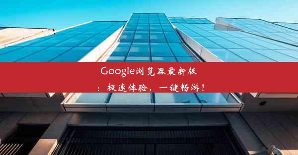 Google浏览器最新版：极速体验，一键畅游！