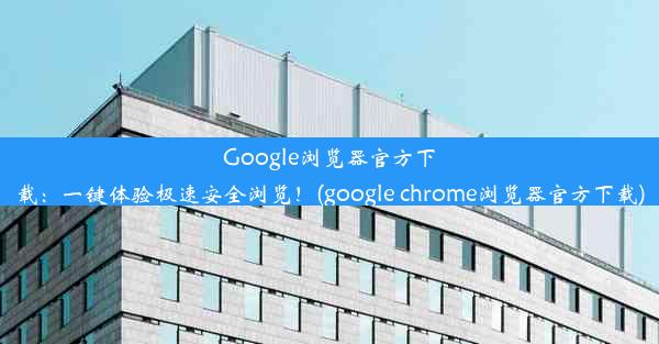 Google浏览器官方下载：一键体验极速安全浏览！(google chrome浏览器官方下载)