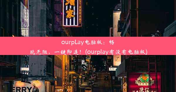 ourpLay电脑版：畅玩无阻，一键即连！(ourplay有没有电脑版)