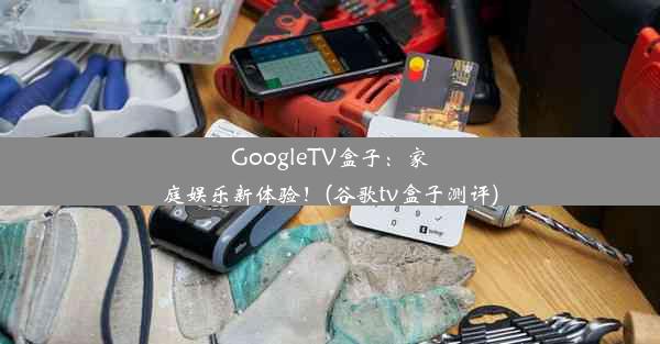 GoogleTV盒子：家庭娱乐新体验！(谷歌tv盒子测评)