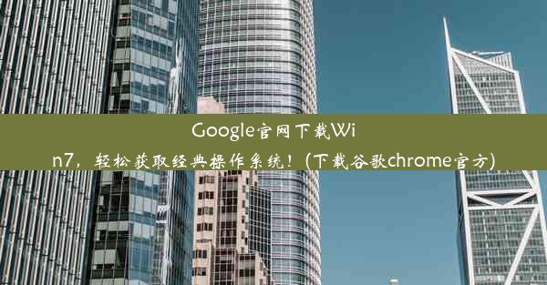 Google官网下载Win7，轻松获取经典操作系统！(下载谷歌chrome官方)