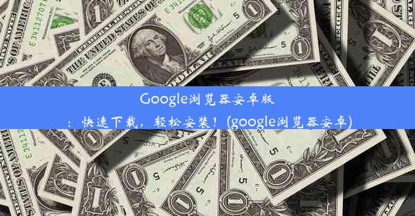 Google浏览器安卓版：快速下载，轻松安装！(google浏览器安卓)