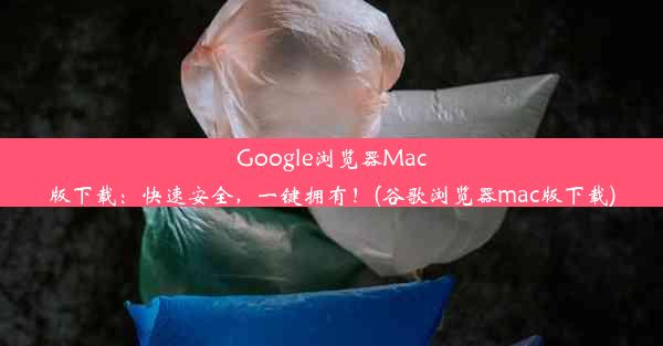 Google浏览器Mac版下载：快速安全，一键拥有！(谷歌浏览器mac版下载)