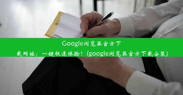 Google浏览器官方下载网址：一键极速体验！(google浏览器官方下载安装)