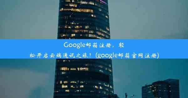 Google邮箱注册，轻松开启云端通讯之旅！(google邮箱官网注册)