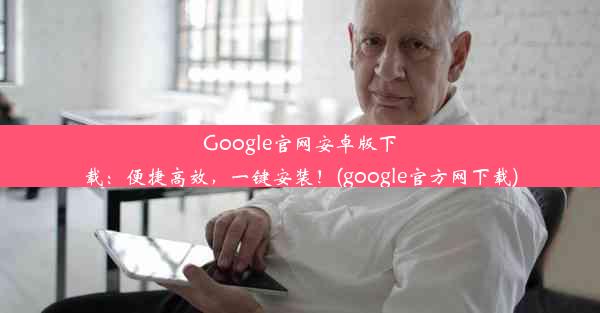 Google官网安卓版下载：便捷高效，一键安装！(google官方网下载)