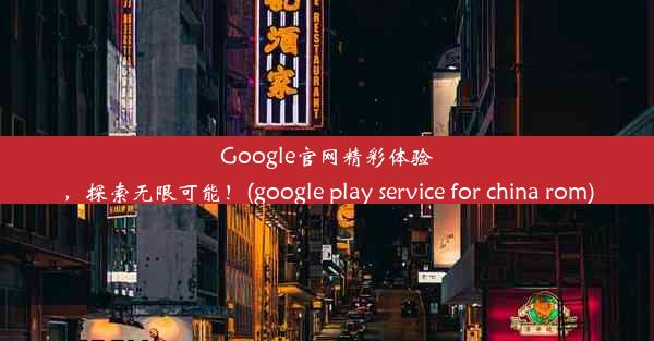 Google官网精彩体验，探索无限可能！(google play service for china rom)