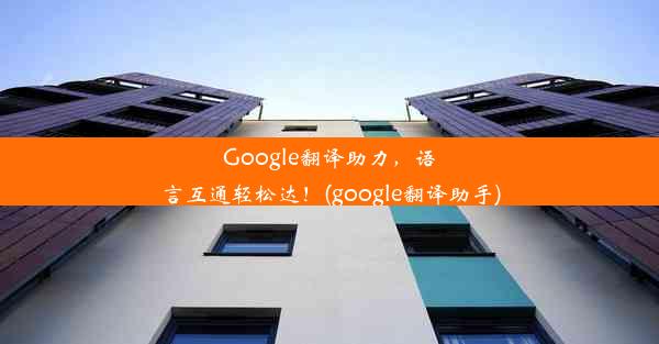 Google翻译助力，语言互通轻松达！(google翻译助手)