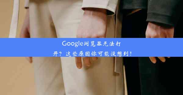 Google浏览器无法打开？这些原因你可能没想到！