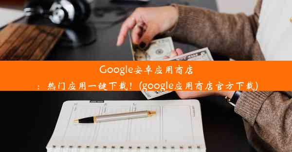 Google安卓应用商店：热门应用一键下载！(google应用商店官方下载)