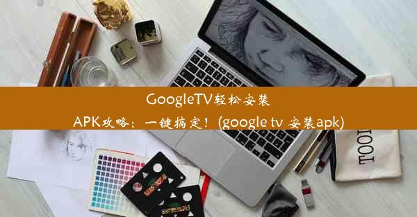 GoogleTV轻松安装APK攻略：一键搞定！(google tv 安装apk)