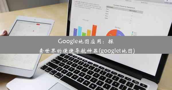 Google地图应用：探索世界的便捷导航神器(googlet地图)