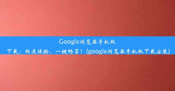 Google浏览器手机版下载：极速体验，一键畅享！(google浏览器手机版下载安装)