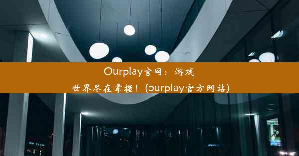 Ourplay官网：游戏世界尽在掌握！(ourplay官方网站)