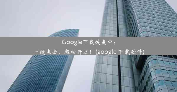 Google下载恢复中：一键点击，轻松开启！(google 下载软件)