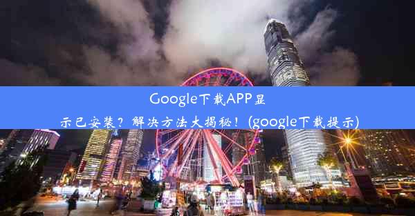 Google下载APP显示已安装？解决方法大揭秘！(google下载提示)