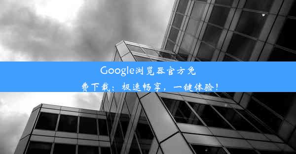 Google浏览器官方免费下载：极速畅享，一键体验！