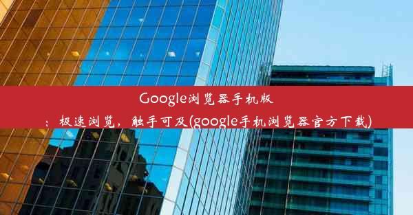 Google浏览器手机版：极速浏览，触手可及(google手机浏览器官方下载)