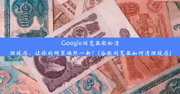 Google浏览器轻松清理缓存，让你的网页焕然一新！(谷歌浏览器如何清理缓存)