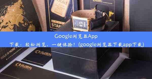 Google浏览器App下载：轻松浏览，一键体验！(google浏览器下载app下载)