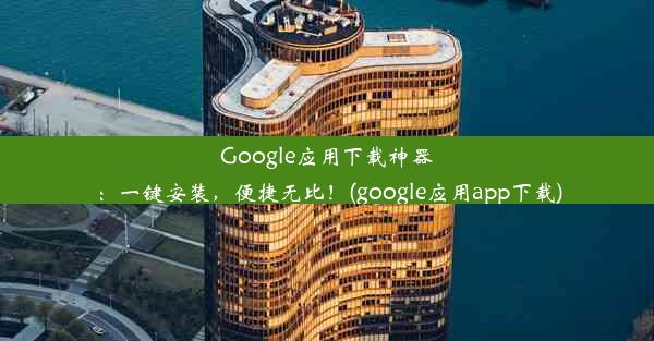 Google应用下载神器：一键安装，便捷无比！(google应用app下载)