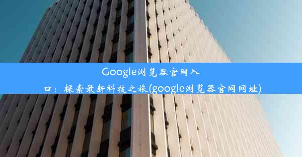 Google浏览器官网入口：探索最新科技之旅(google浏览器官网网址)