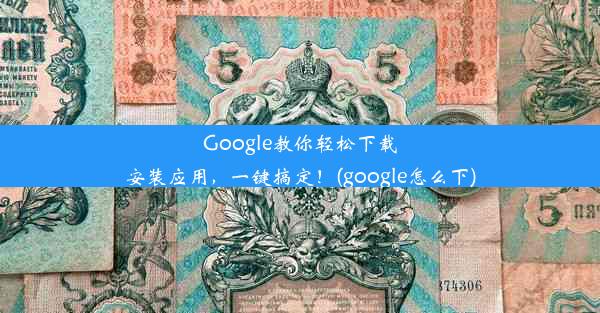 Google教你轻松下载安装应用，一键搞定！(google怎么下)