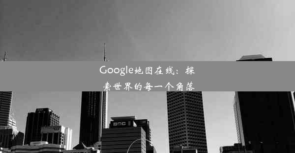 Google地图在线：探索世界的每一个角落