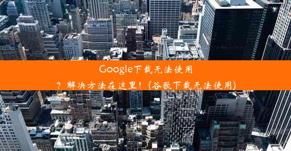 Google下载无法使用？解决方法在这里！(谷歌下载无法使用)