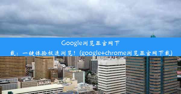 Google浏览器官网下载：一键体验极速浏览！(google+chrome浏览器官网下载)