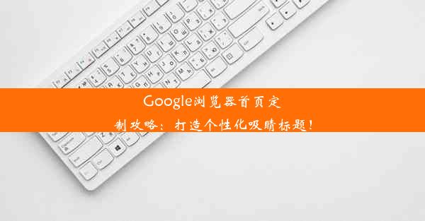 Google浏览器首页定制攻略：打造个性化吸睛标题！