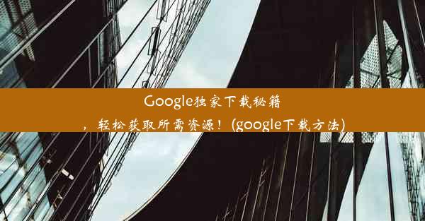 Google独家下载秘籍，轻松获取所需资源！(google下载方法)