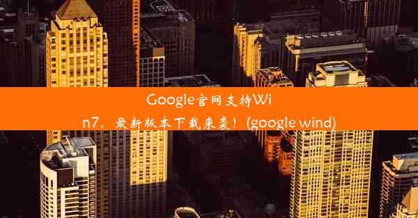 Google官网支持Win7，最新版本下载来袭！(google wind)