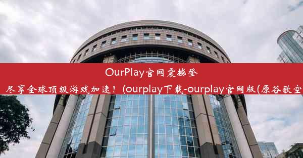 OurPlay官网震撼登场：尽享全球顶级游戏加速！(ourplay下载-ourplay官网版(原谷歌空间))