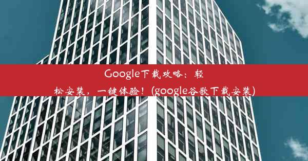 Google下载攻略：轻松安装，一键体验！(google谷歌下载安装)