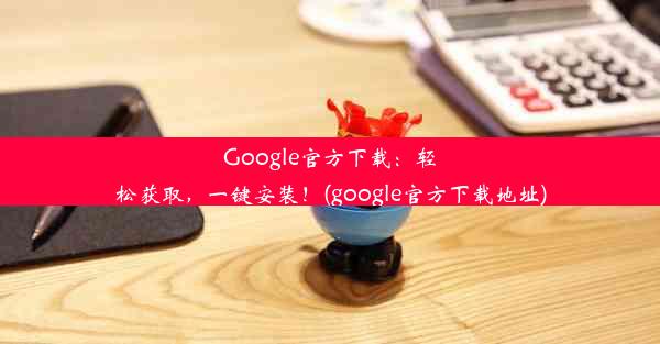 Google官方下载：轻松获取，一键安装！(google官方下载地址)