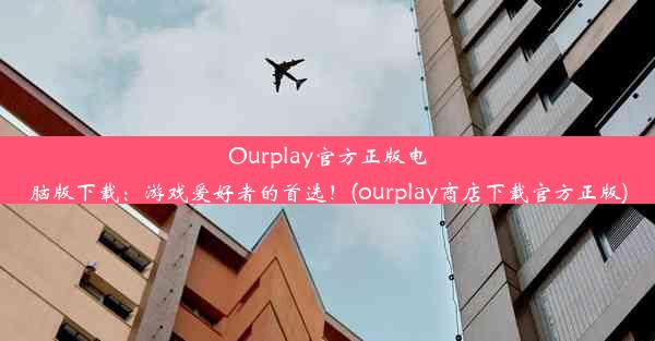 Ourplay官方正版电脑版下载：游戏爱好者的首选！(ourplay商店下载官方正版)