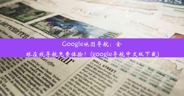 Google地图导航：全球在线导航免费体验！(google导航中文版下载)