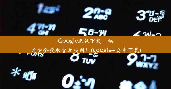 Google正版下载：快速安全获取官方应用！(google+安卓下载)