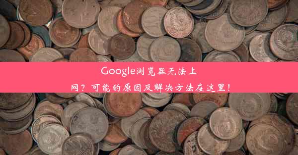 Google浏览器无法上网？可能的原因及解决方法在这里！