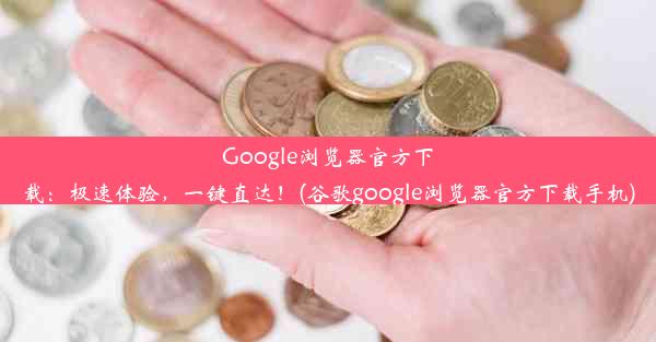 Google浏览器官方下载：极速体验，一键直达！(谷歌google浏览器官方下载手机)