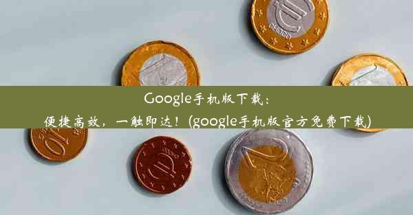 Google手机版下载：便捷高效，一触即达！(google手机版官方免费下载)