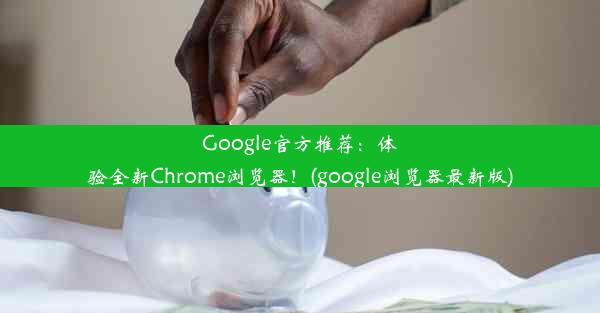 Google官方推荐：体验全新Chrome浏览器！(google浏览器最新版)