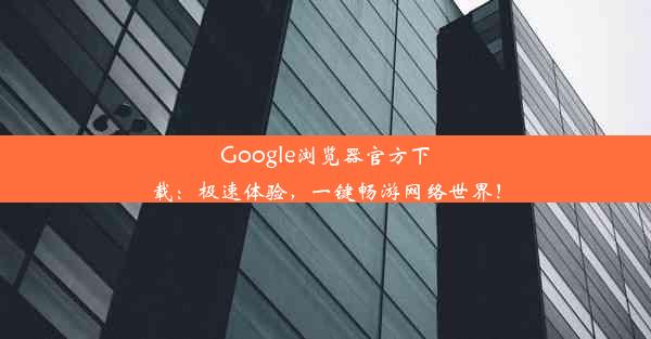 Google浏览器官方下载：极速体验，一键畅游网络世界！