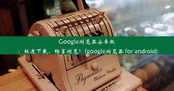 Google浏览器安卓版：极速下载，畅享浏览！(google浏览器 for android)