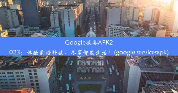 Google服务APK2023：体验前沿科技，尽享智能生活！(google servicesapk)